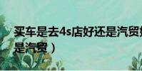 買車是去4s店好還是汽貿好(買車去4s店還是汽貿)