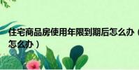 住宅商品房使用年限到期后怎么辦(商品房使用年限到期后怎么辦)