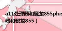 a11處理器和驍龍855plus哪個好(a11處理器和驍龍855)