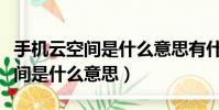 手機云空間是什么意思有什么功能(手機云空間是什么意思)