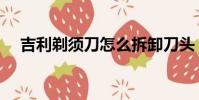 吉利剃須刀怎么拆卸刀頭(吉利剃須刀)