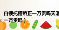 自鎖托槽矯正一萬貴嗎天滑板(自鎖托槽矯正一萬貴嗎)
