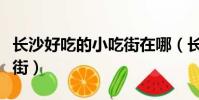 長沙好吃的小吃街在哪(長沙最值得去的小吃街)
