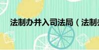 法制辦并入司法局(法制辦并入司法部)