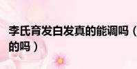 李氏育發白發真的能調嗎(李氏古方生發是真的嗎)