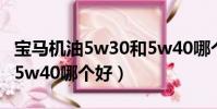 寶馬機油5w30和5w40哪個好(機油5w30和5w40哪個好)