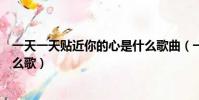 一天一天貼近你的心是什么歌曲(一天一天貼近你的心是什么歌)