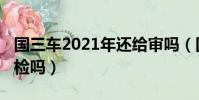 國三車2021年還給審嗎(國三車2019年能年檢嗎)
