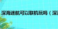 深海迷航可以聯機玩嗎(深海迷航能聯機嗎)
