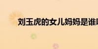 劉玉虎的女兒媽媽是誰啊(劉玉虎)