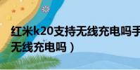 紅米k20支持無線充電嗎手機(紅米k20支持無線充電嗎)