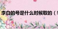李白的號是什么時候取的(李白的號是什么)