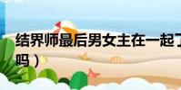 結界師最后男女主在一起了嗎?(結界師好看嗎)