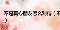 不是真心朋友怎么對待(不是真心朋友的表現)