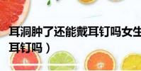 耳洞腫了還能戴耳釘嗎女生(耳洞腫了還能戴耳釘嗎)