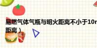 易燃氣體氣瓶與明火距離不小于10m(易燃氣體氣瓶與明火距離)