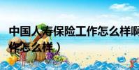中國人壽保險工作怎么樣啊(中國人壽保險工作怎么樣)