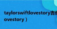taylorswiftlovestory吉他譜(taylorswiftlovestory)
