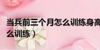 當兵前三個月怎么訓練身高(當兵前三個月怎么訓練)