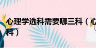 心理學選科需要哪三科(心理學是文科還是理科)