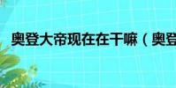 奧登大帝現在在干嘛(奧登大帝有多厲害)