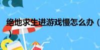 絕地求生進游戲慢怎么辦(絕地求生進游戲慢)