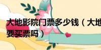 大地影院門票多少錢(大地影院兒童看電影需要買票嗎)