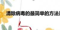 清除病毒的最簡單的方法是(清除病毒)