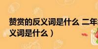 贊賞的反義詞是什么 二年級下冊(贊賞的反義詞是什么)