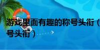 游戲里面有趣的稱號頭銜(游戲里面好聽的稱號頭銜)