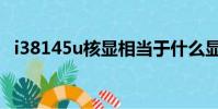 i38145u核顯相當于什么顯卡(i38145u)