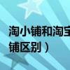 淘小鋪和淘寶店鋪區別大嗎（淘小鋪和淘寶店鋪區別）