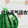什么天氣適合釣魚最好（什么天氣適合釣魚）