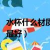 水杯什么材質最好最安全健康（水杯什么材質最好）