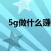5g做什么賺錢（5g到來有什么掙錢項目）