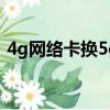 4g網絡卡換5g手機會不會好點（4g網絡卡）