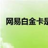 網易白金卡是什么卡（網易白金卡怎么樣）