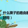 什么牌子的路由器好用 穿透力強又好用（什么牌子的路由器好用）
