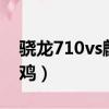 驍龍710vs麒麟970（驍龍710和麒麟970吃雞）
