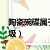 陶瓷碗碟屬于什么垃圾?（陶瓷碗屬于什么垃圾）