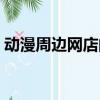 動漫周邊網店的優勢和劣勢（動漫周邊網店）
