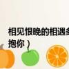 相見恨晚的相遇多想抱抱你完整版（相見恨晚的相遇多想抱抱你）