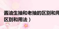 醬油生抽和老抽的區別和用法(生抽和老抽的區別和用法)