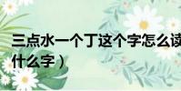 三點水一個丁這個字怎么讀(三點水一個丁讀什么字)