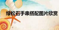 綠松石手串搭配圖片欣賞(綠松石手串)