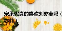 宋承憲真的喜歡劉亦菲嗎(宋承憲為何喜歡劉亦菲)
