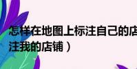 怎樣在地圖上標注自己的店(如何在地圖上標注我的店鋪)