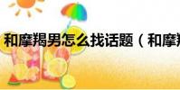 和摩羯男怎么找話題(和摩羯男的聊天技巧)