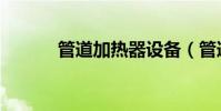 管道加熱器設備(管道加熱器)