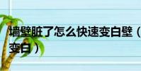 墻壁臟了怎么快速變白壁(墻壁臟了怎么快速變白)